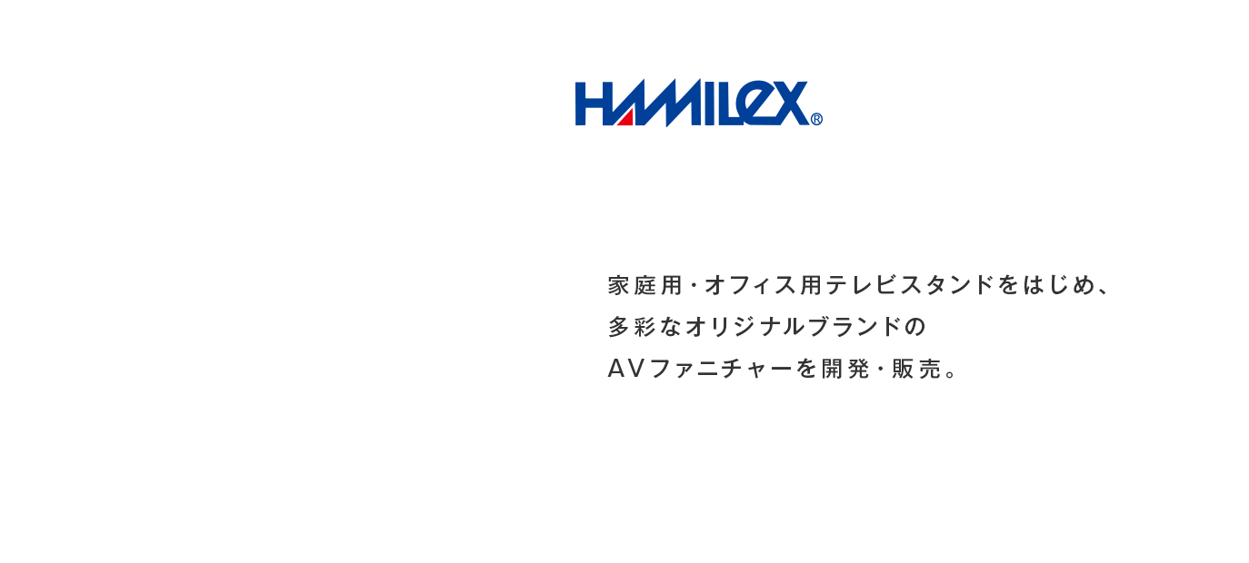 HAMILEX 家庭用・オフィス用テレビスタンドをはじめ、多彩なオリジナルブランドのAVファニチャーを開発・販売。
